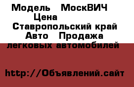  › Модель ­ МоскВИЧ  › Цена ­ 65 000 - Ставропольский край Авто » Продажа легковых автомобилей   